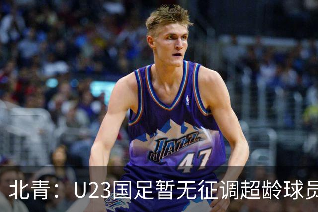 北青：U23国足暂无征调超龄球员计划，不排除以全适龄参加亚运会