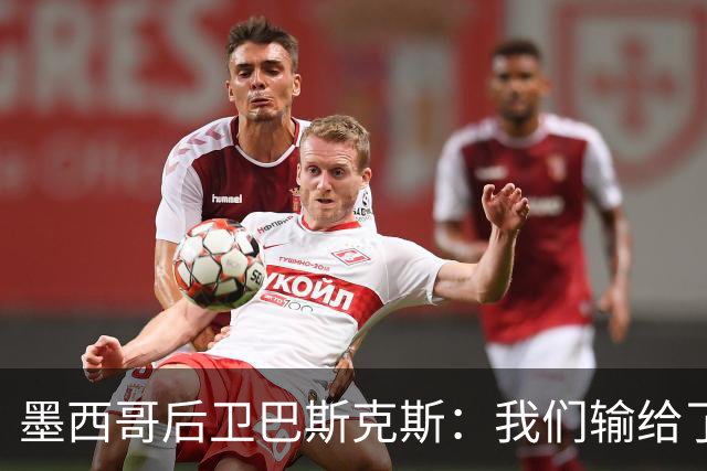 墨西哥后卫巴斯克斯：我们输给了冠军候选，已付出一切可坦然离开