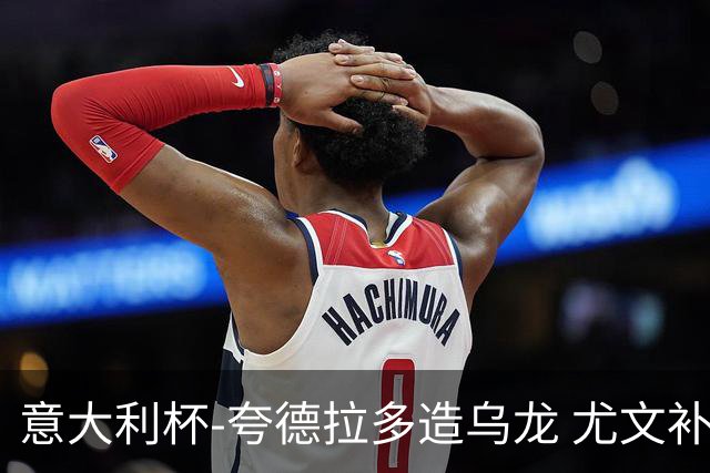 意大利杯-夸德拉多造乌龙 尤文补时绝杀佛罗伦萨