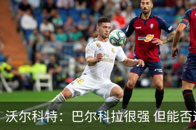 沃尔科特：巴尔科拉很强 但能否适应英超？我更倾向于买罗杰斯