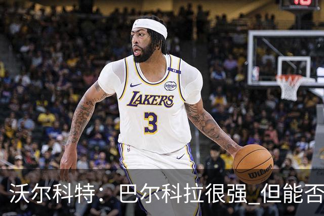 沃尔科特：巴尔科拉很强 但能否适应英超？我更倾向于买罗杰斯