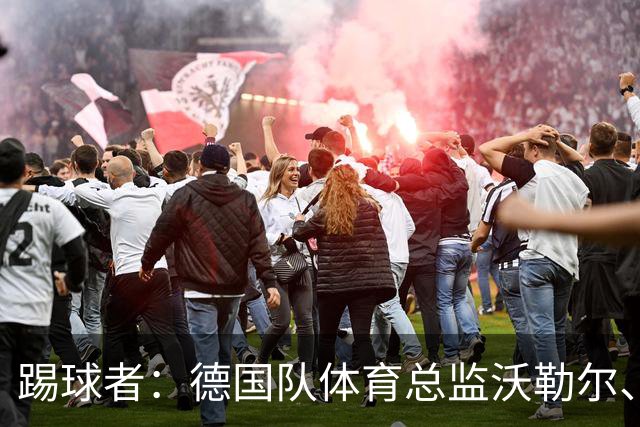 踢球者：德国队体育总监沃勒尔、总经理雷蒂希也可能离职