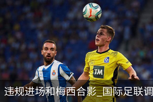 违规进场和梅西合影 国际足联调查网红撒盐哥