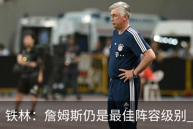 铁林：詹姆斯仍是最佳阵容级别 哪怕降薪也会拿至少三四千万